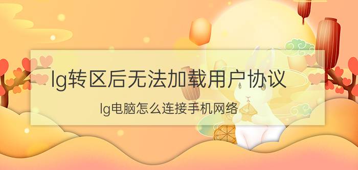 lg转区后无法加载用户协议 lg电脑怎么连接手机网络？